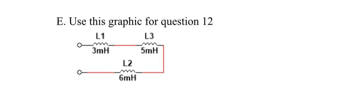 E. Use this graphic for question 12
L1
L3
3mH
5mH
L2
6mH
