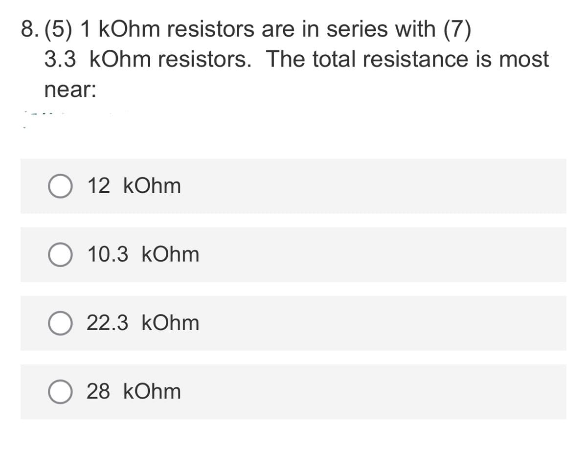 8. (5) 1 kOhm resistors are in series with (7)
3.3 kOhm resistors. The total resistance is most
near:
12 kOhm
10.3 kOhm
22.3 kOhm
O 28 kOhm
