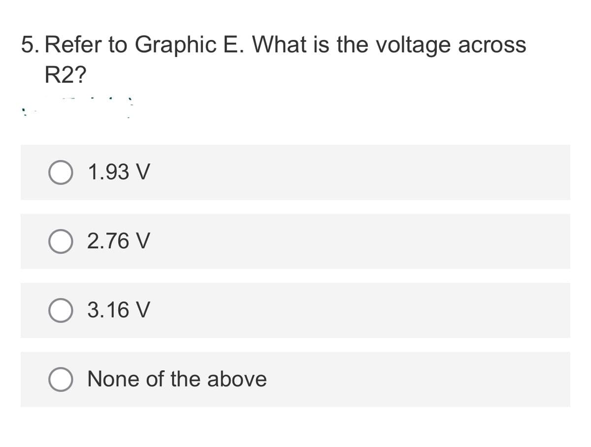 5. Refer to Graphic E. What is the voltage across
R2?
1.93 V
2.76 V
3.16 V
O None of the above
