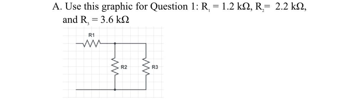 A. Use this graphic for Question 1: R, = 1.2 k2, R= 2.2 k2,
and R, = 3.6 kN
%3D
R1
R2
R3
