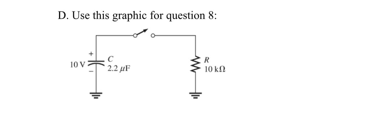 D. Use this graphic for question 8:
C
R
10 V
2.2 µF
10 kN
