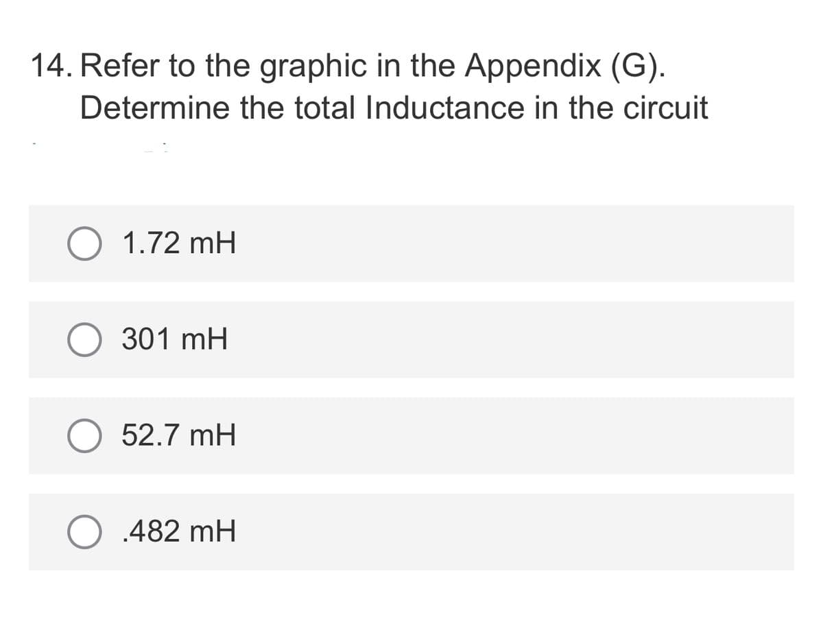 14. Refer to the graphic in the Appendix (G).
Determine the total Inductance in the circuit
O 1.72 mH
301 mH
52.7 mH
.482 mH
