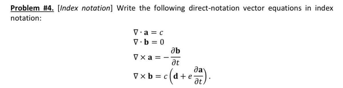 Problem #4. [Index notation] Write the following direct-notation vector equations in index
notation:
V· a = c
V·b = 0
ab
Уха— —
да
V x b = cd+e
at,
