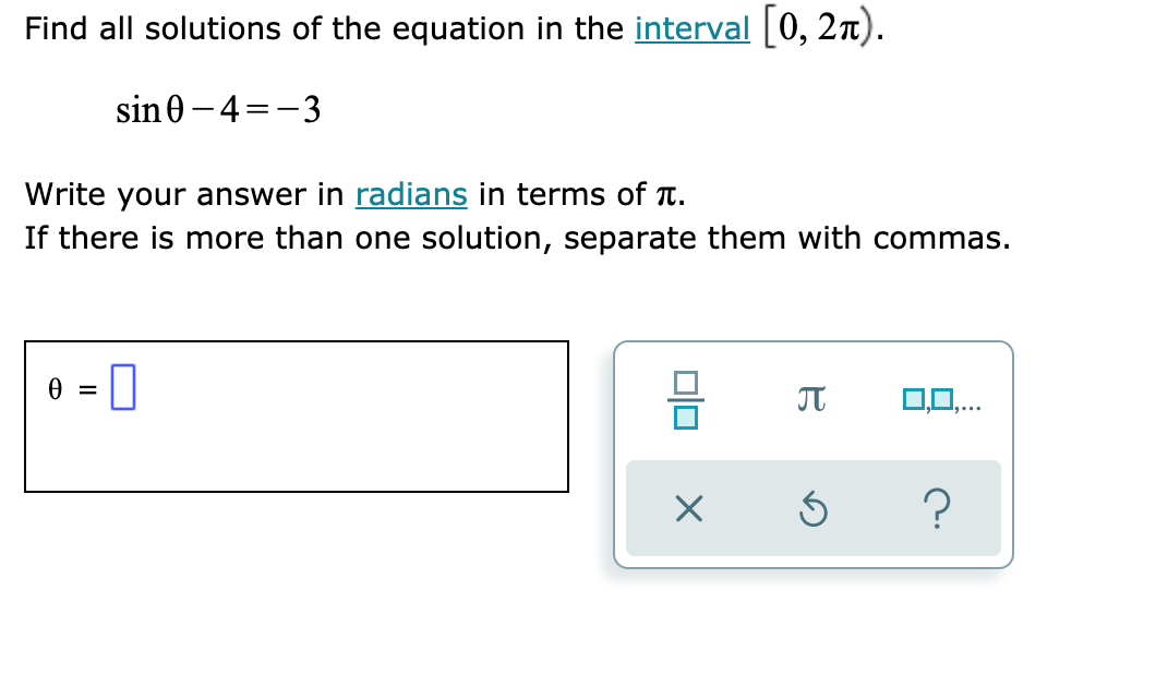 Find all solutions of the equation in the interval [0, 2n).
sin0 - 4=-3
Write your answer in radians in terms of T.
If there is more than one solution, separate them with commas.
e = 0
?

