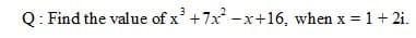 Q: Find the value of x'+7x -x+16, when x = 1 + 2i.
