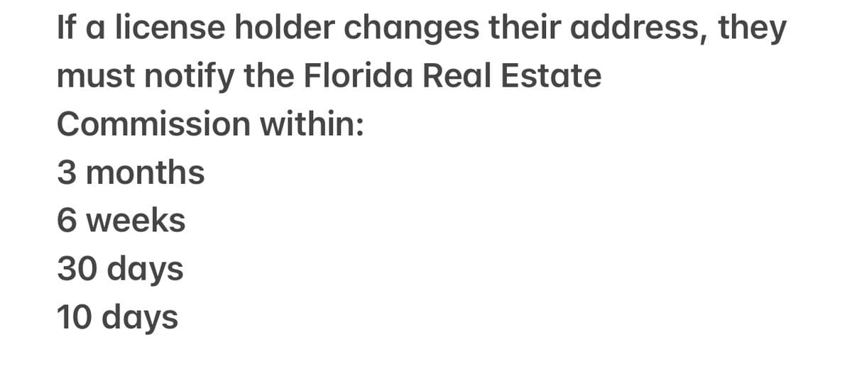 If a license holder changes their address, they
must notify the Florida Real Estate
Commission within:
3 months
6 weeks
30 days
10 days