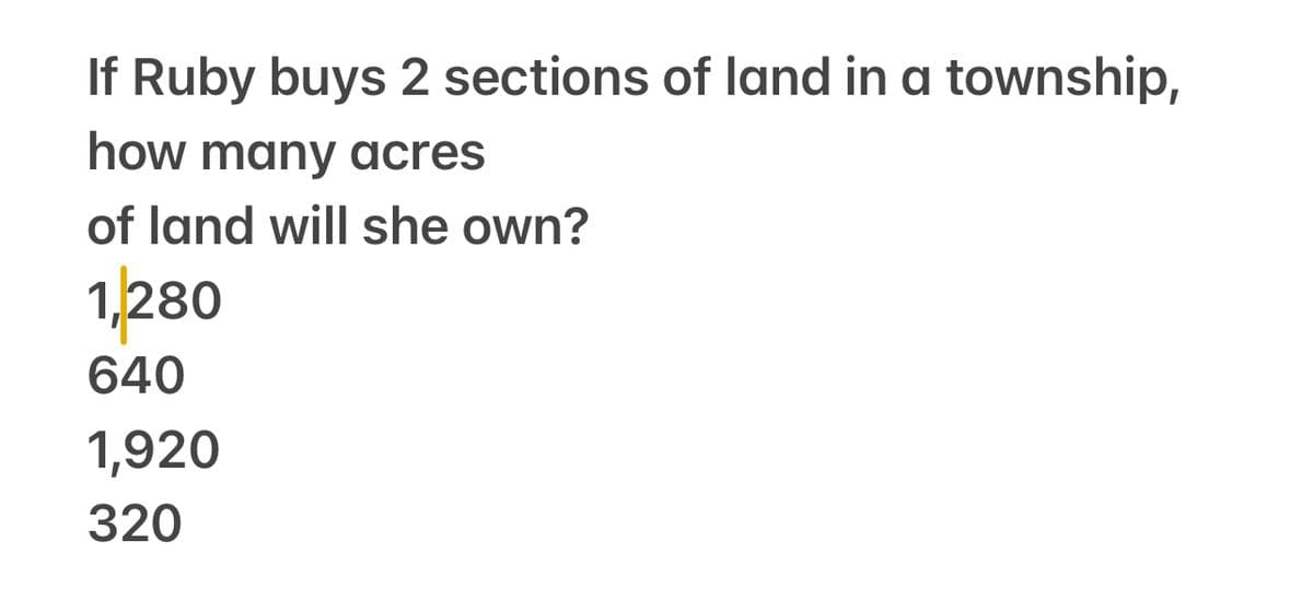 If Ruby buys 2 sections of land in a township,
how many acres
of land will she own?
1,280
640
1,920
320