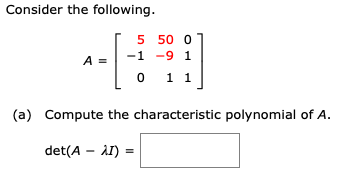 Consider the following.
5 50 0
-1 -9 1
489]
A =
0 1 1
(a) Compute the characteristic polynomial of A.
det(A – }I) =