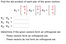 Find the dot product of each pair of the given vectors.
-6
[13 21-₂2-| 1 |-√₂-
4
2
V₁ V2
V₁ V3
V2 V3
V₁
2
Determine if the given vectors form an orthogonal set.
o These vectors form an orthogonal set.
These vectors do not form an orthogonal set.