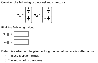 Consider the following orthogonal set of vectors.
V1
Find the following values.
||₁||
||v2||
Determine whether the given orthogonal set of vectors is orthonormal.
The set is orthonormal.
The set is not orthonormal.