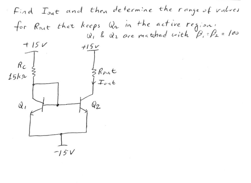 Find out and then determine the range of values.
Rout that keeps Qn in the active region!
for Q₂
Q₁ & Q₂ are matched with B. = P₂ = 100
+15v
+15V
Rc
15ks
Q₁
-15V
3
Rout
Fout
Q₂