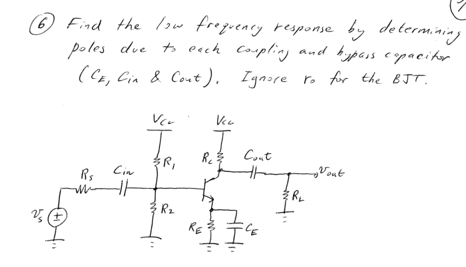 (7
(6) Find the low frequency response by determining
poles due to each coupling and hypass capacitor
(CE, Cin & Cont). Ignore to for the BJT.
2/5 +
Ps
M
Cin
Vcr
R₂
Vcc
T
R₂
Cont
"
ERL
Vout