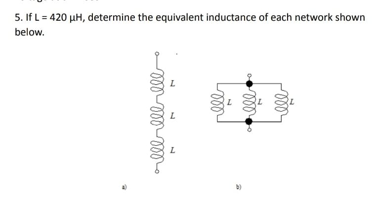 5. If L = 420 µH, determine the equivalent inductance of each network shown
below.
L
b)
ll
ll
a)
