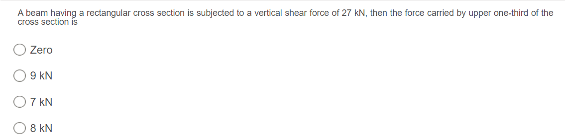 A beam having a rectangular cross section is subjected to a vertical shear force of 27 kN, then the force carried by upper one-third of the
cross section is
Zero
9 kN
7 kN
8 kN
