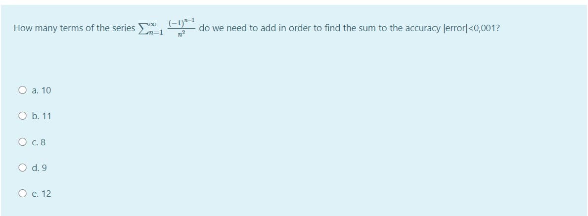 (-1)"-1
How many terms of the series 0
n=1
do we need to add in order to find the sum to the accuracy Jerror|<0,001?
n2
О а. 10
O b. 11
О с.8
O d. 9
О е. 12
