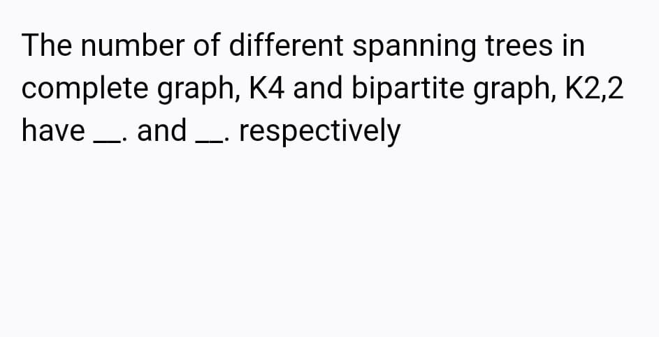 The number of different spanning trees in
complete graph, K4 and bipartite graph, K2,2
have _. and . respectively

