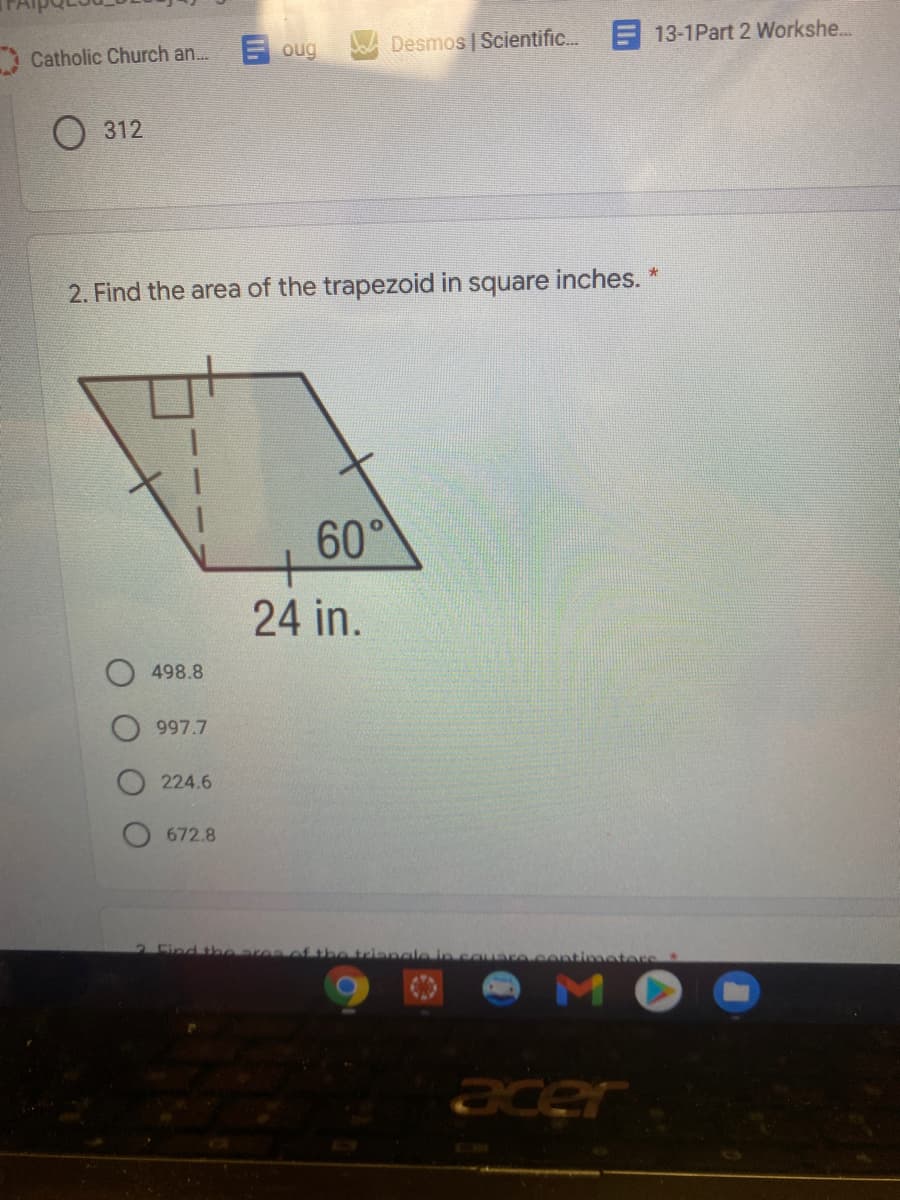 13-1Part 2 Workshe...
E oug
Desmos Scientific.
Catholic Church an...
O 312
2. Find the area of the trapezoid in square inches.
60°
+
24 in.
498.8
997.7
224.6
672.8
2 Find th earea
watimatere
MO
acer
