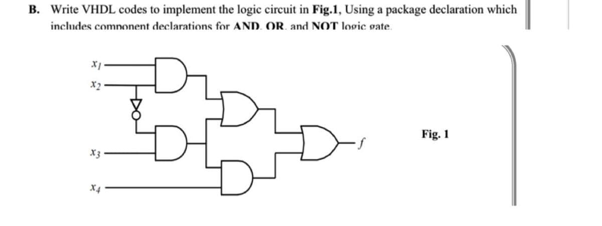 B. Write VHDL codes to implement the logic circuit in Fig.1, Using a package declaration which
includes component declarations for AND. OR. and NOT logic gate.
x1
X2
x3
X4
Fig. 1