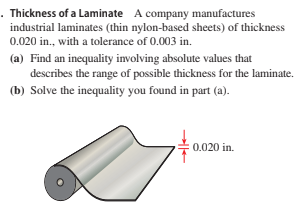 . Thickness of a Laminate A company manufactures
industrial laminates (thin nylon-based sheets) of thickness
0.020 in., with a tolerance of 0.003 in.
(a) Find an inequality involving absolute values that
describes the range of possible thickness for the laminate.
(b) Solve the inequality you found in part (a).
0.020 in.

