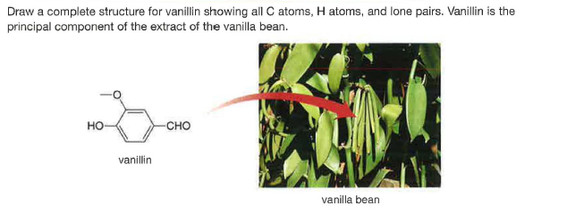 Draw a complete structure for vanillin showing all C atoms, H atoms, and lone pairs. Vanillin is the
principal component of the extract of the vanilla bean.
но
-сно
vanillin
vanilla bean
