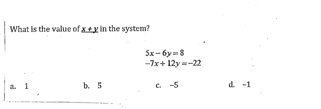 What is the value of x+y in the system?
a.
1
b. 5
5x-6y=8
-7x+12y=-22
C.
-5
d. -1