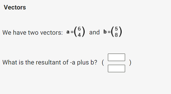Vectors
We have two vectors: (2) and b=()
a-()
What is the resultant of -a plus b?

