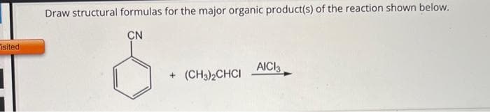 isited
Draw structural formulas for the major organic product(s) of the reaction shown below.
CN
+ (CH3)2CHCI
AICI 3