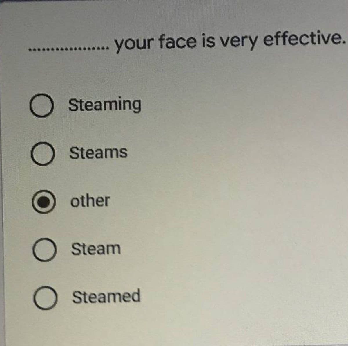 your face is very effective.
O Steaming
O Steams
other
O Steam
O Steamed
