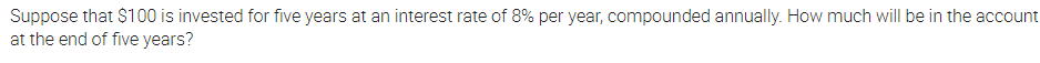 Suppose that S100 is invested for five years at an interest rate of 8% per year, compounded annually. How much will be in the account
at the end of five years?
