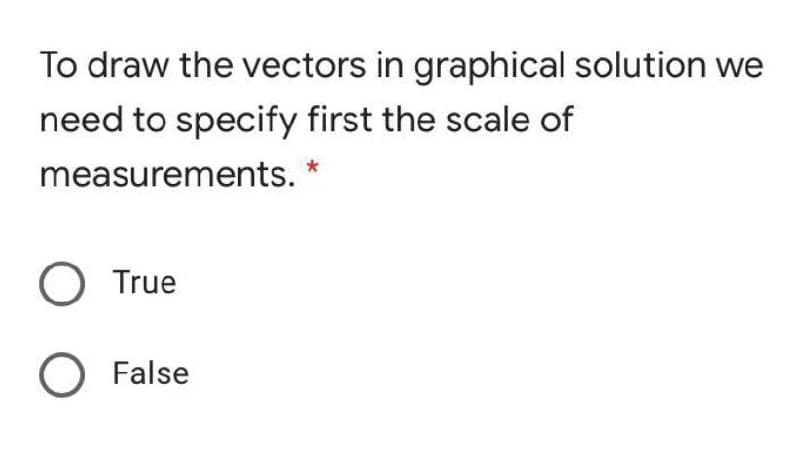 To draw the vectors in graphical solution we
need to specify first the scale of
measurements.
O True
O False
