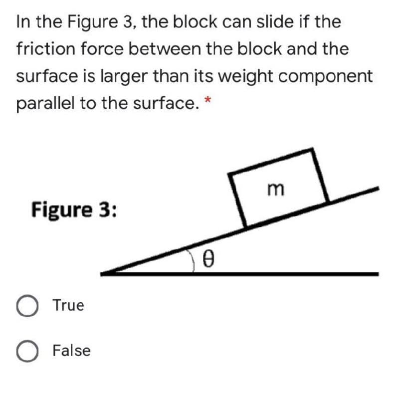 In the Figure 3, the block can slide if the
friction force between the block and the
surface is larger than its weight component
parallel to the surface. *
m
Figure 3:
O True
O False
