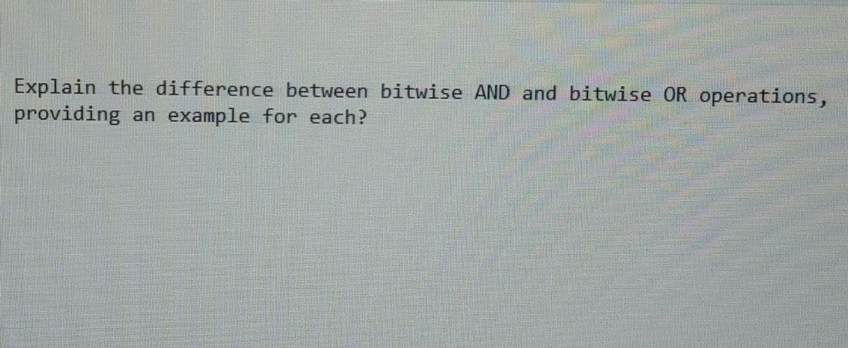 Explain the difference between bitwise AND and bitwise OR operations,
providing an example for each?
