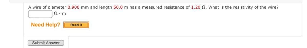 A wire of diameter 0.900 mm and length 50.0 m has a measured resistance of 1.20 2. What is the resistivity of the wire?
ΩΜ
Need Help?
Read It
Submit Answer