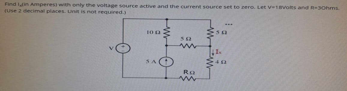 Find Ix(in Amperes) with only the voltage source active and the current source set to zero. Let V=18Volts and R-30hms.
(Use 2 decimal places. Unit is not required.)
...
10 Ω
50
50
ww
Ix
5 A
452
ΡΩ
ww
