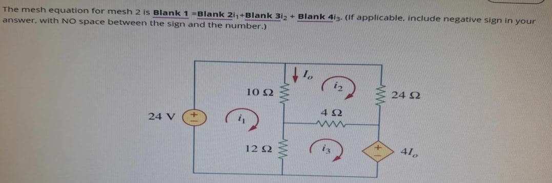 The mesh equation for mesh 2 is Blank 1 =Blank 2i1+Blank 312+ Blank 4i3. (If applicable, include negative sign in your
answer, with NO space between the sign and the number.)
Io
12
24 £2
Ω
10 Ω
24 V
42
ww
+
410
122