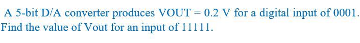 A 5-bit D/A converter produces VOUT = 0.2 V for a digital input of 0001.
Find the value of Vout for an input of 11111.