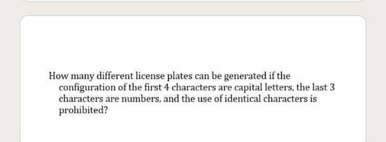 How many different license plates can be generated if the
configuration of the first 4 characters are capital letters, the last 3
characters are numbers, and the use of identical characters is
prohibited?
