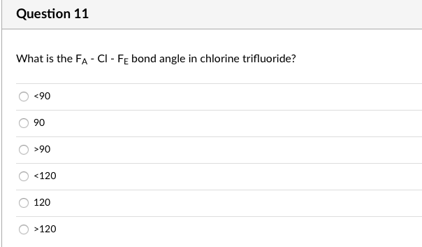 Question 11
What is the FA - CI - FE bond angle in chlorine trifluoride?
<90
90
>90
<120
120
>120
