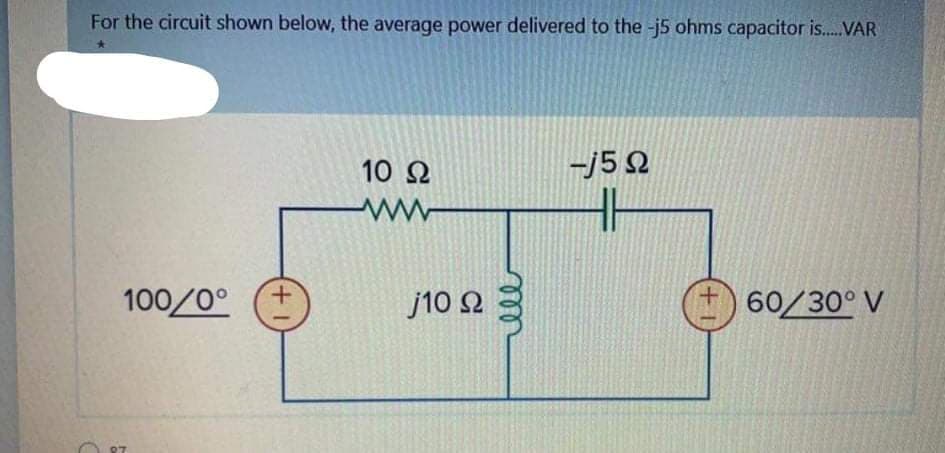 For the circuit shown below, the average power delivered to the -j5 ohms capacitor is..VAR
10 Ω
-j5 2
ww
100/0°
j10 2
60/30° V
+1
++
