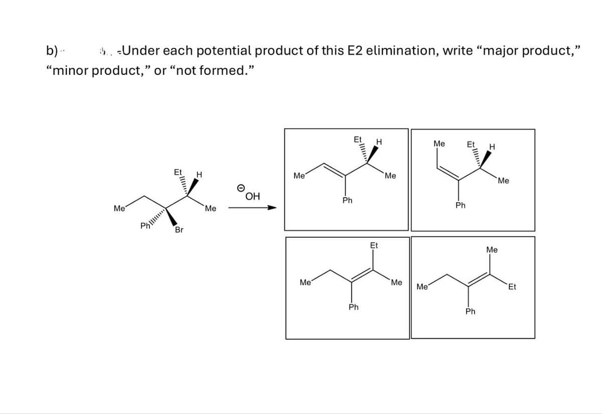 b)..
.. Under each potential product of this E2 elimination, write "major product,"
"minor product," or "not formed."
Me
Br
H
Me
Me
OH
Me
Ph
Ph
H
Me
H
Et
Me
Me
Me
Ph
Ph
Me
Me
Et