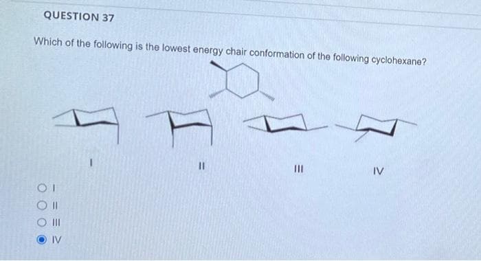 QUESTION 37
Which of the following is the lowest energy chair conformation of the following cyclohexane?
x
0000
OI
|||
IV
11
|||
IV