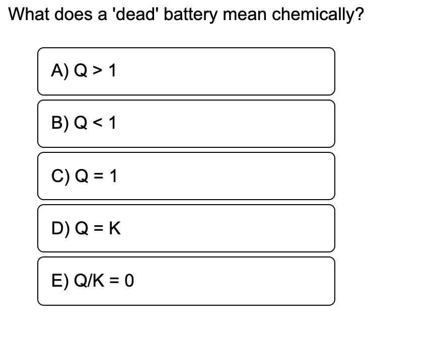 What does a 'dead' battery mean chemically?
A) Q > 1
B) Q< 1
C) Q = 1
D) Q = K
E) Q/K = 0
