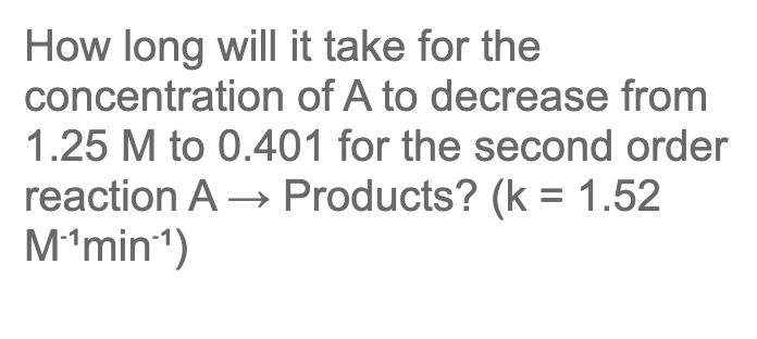 How long will it take for the
concentration of A to decrease from
1.25 M to 0.401 for the second order
reaction A → Products? (k = 1.52
Mʻmin")
