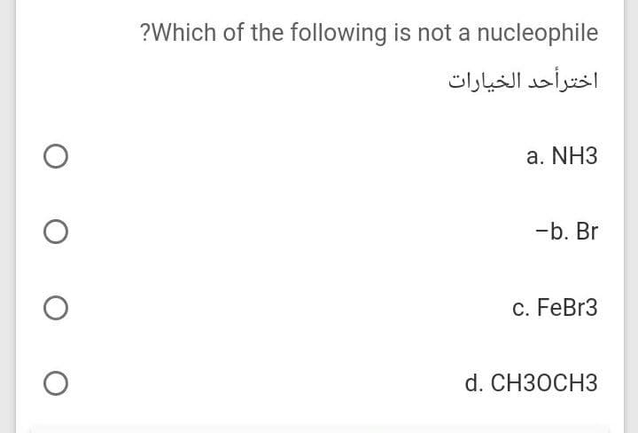 ?Which of the following is not a nucleophile
اخترأحد الخیارات
а. NH3
-b. Br
c. FeBr3
d. CH30CH3
