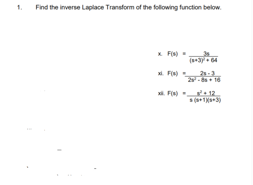 1.
Find the inverse Laplace Transform of the following function below.
х. F(s)
3s
%3D
(s+3)² + 64
xi. F(s) =
2s - 3
2s2 - 8s + 16
xii. F(s)
=
s² + 12
%3D
s (s+1)(s+3)
