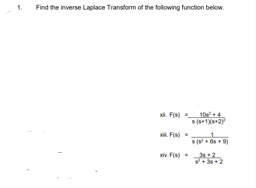 1.
Find the inverse Laplace Transform of the following function below.
10s² + 4
s (s+1)(s+2)?
xii. F(s) =
xiii. F(s)
%3D
s (s? + 6s + 9)
3s + 2
s² + 3s + 2
xiv. F(s) =
%3D
