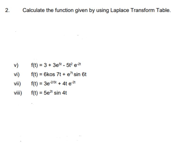 2.
Calculate the function given by using Laplace Transform Table.
v)
f(t) = 3 + 3e5t - 5t² e•2t
vi)
f(t) = 6kos 7t + e' sin 6t
vii)
f(t) = 3e2/5t + 4t e 2t
vii)
f(t) = 5e2 sin 4t
%3D
