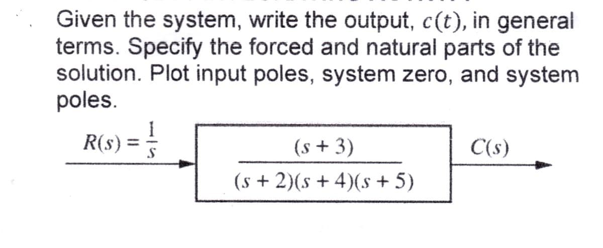 Given the system, write the output, c(t), in general
terms. Specify the forced and natural parts of the
solution. Plot input poles, system zero, and system
poles.
R(s) = 1/
(s + 3)
(s + 2)(s + 4)(s + 5)
C(s)