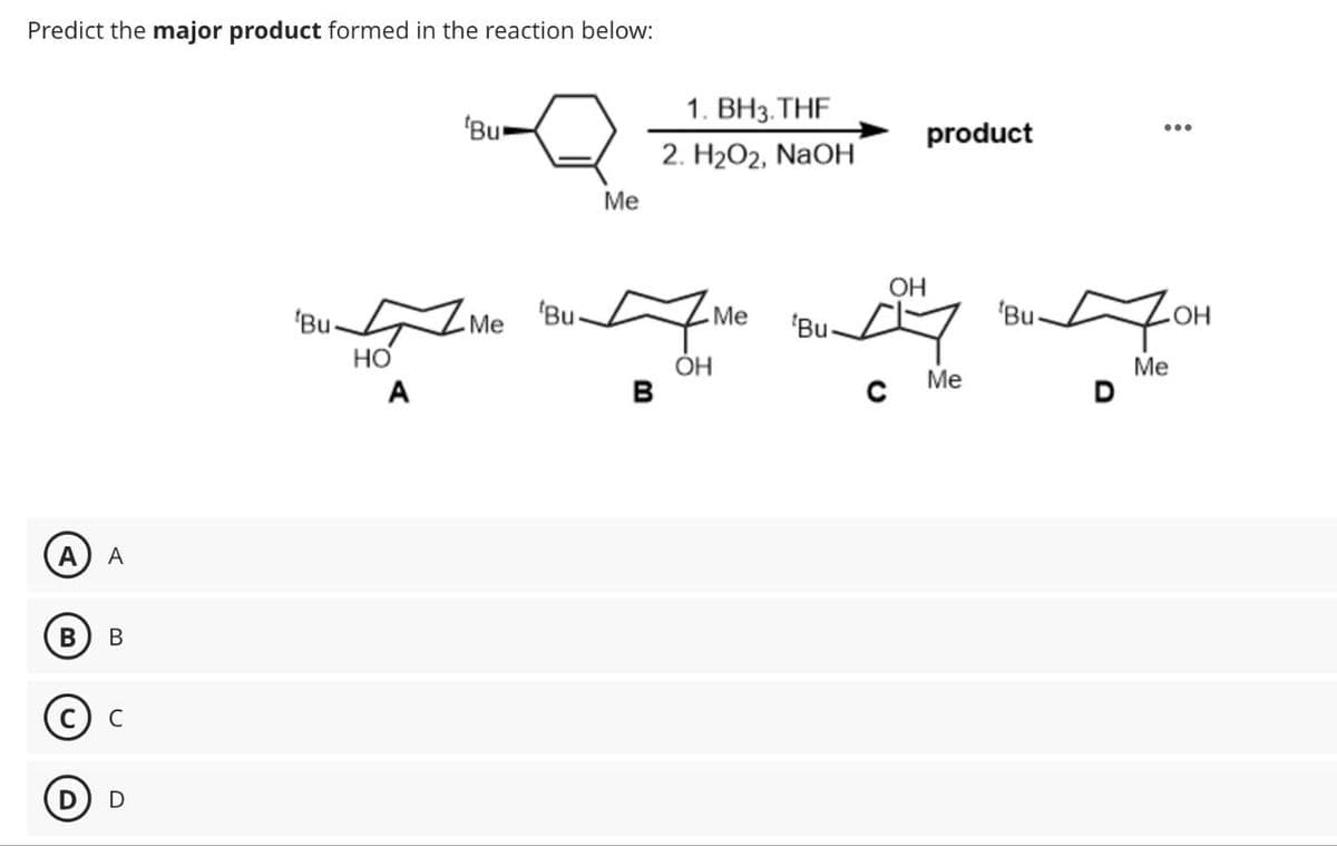 Predict the major product formed in the reaction below:
Bu
1. BH3.THF
2. H2O2, NaOH
A
A
B
B
C
D
Bu-
HO
Me
product
OH
'Bu
Me
'Bu
Me
Bu-
7
.OH
ОН
Me
Me
A
B
C
D