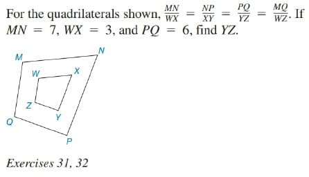 MQ
= Z = WZ. If
MN
NP
PQ
For the quadrilaterals shown, wX
MN = 7, WX = 3, and PQ
XY
= 6, find YZ.
N
W
Y
Exercises 31, 32
